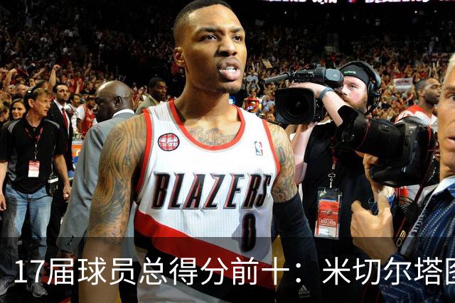 17届球员总得分前十：米切尔塔图姆前二 阿德巴约第4 库兹马第5