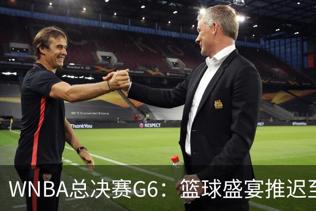 WNBA总决赛G6：篮球盛宴推迟至周五凌晨，让我们一起打Call！